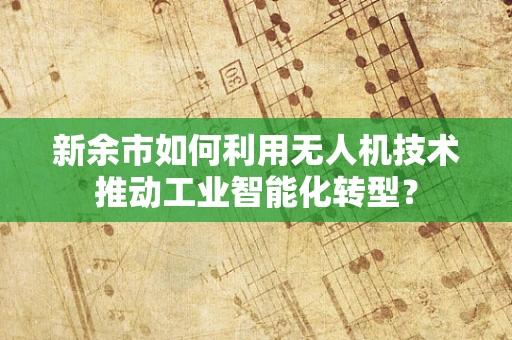 新余市如何利用无人机技术推动工业智能化转型？