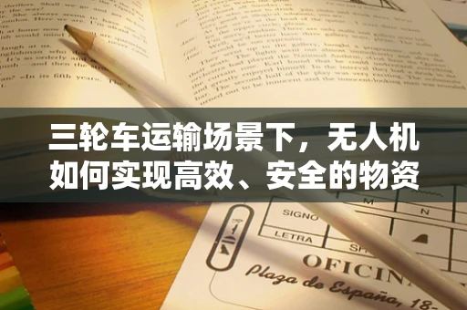 三轮车运输场景下，无人机如何实现高效、安全的物资配送？