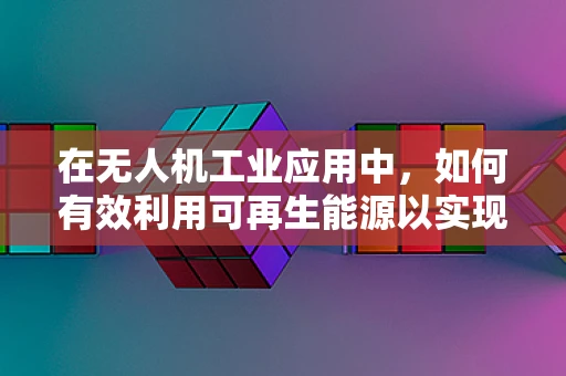 在无人机工业应用中，如何有效利用可再生能源以实现可持续飞行？