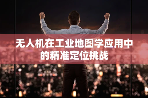 无人机在工业地图学应用中的精准定位挑战