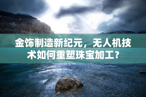 金饰制造新纪元，无人机技术如何重塑珠宝加工？