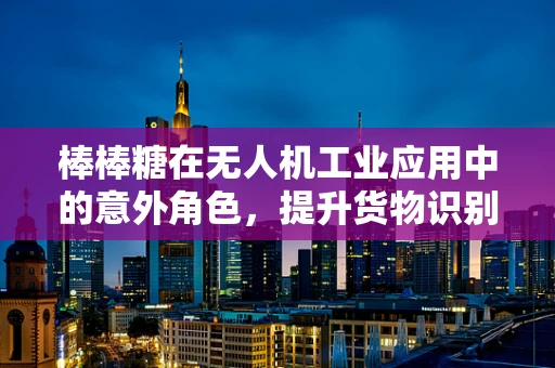 棒棒糖在无人机工业应用中的意外角色，提升货物识别的创新方案？