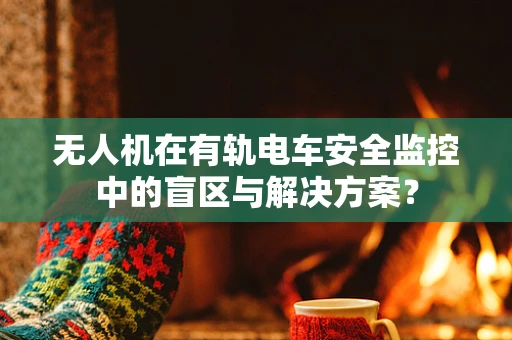 无人机在有轨电车安全监控中的盲区与解决方案？