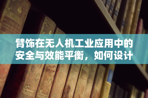 臂饰在无人机工业应用中的安全与效能平衡，如何设计？