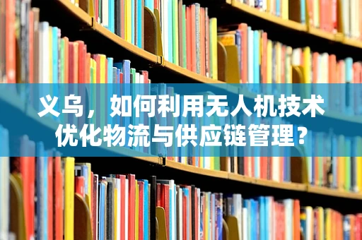 义乌，如何利用无人机技术优化物流与供应链管理？