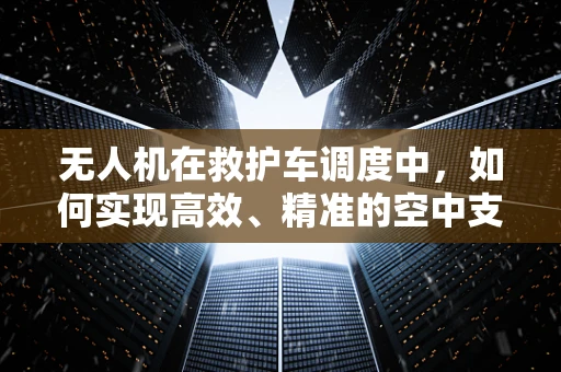 无人机在救护车调度中，如何实现高效、精准的空中支援？