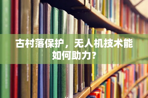 古村落保护，无人机技术能如何助力？