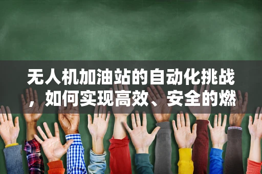 无人机加油站的自动化挑战，如何实现高效、安全的燃料补给？