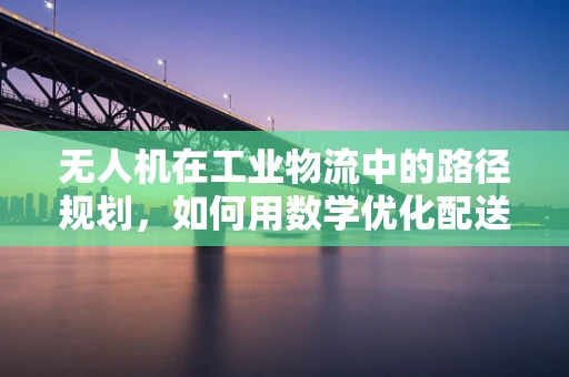 无人机在工业物流中的路径规划，如何用数学优化配送效率？