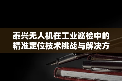 泰兴无人机在工业巡检中的精准定位技术挑战与解决方案