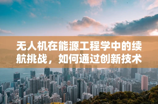 无人机在能源工程学中的续航挑战，如何通过创新技术突破？