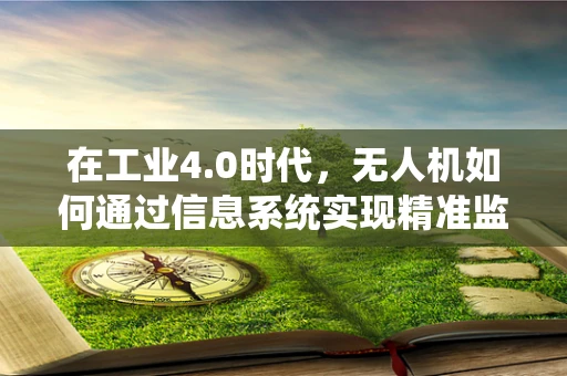 在工业4.0时代，无人机如何通过信息系统实现精准监控与高效调度？