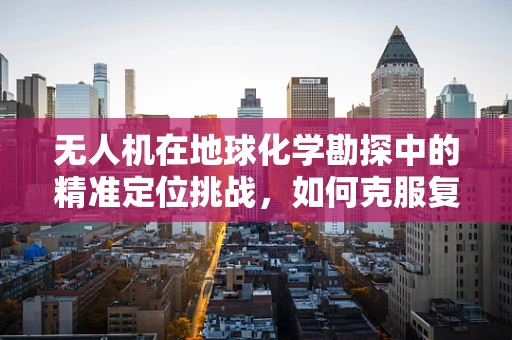 无人机在地球化学勘探中的精准定位挑战，如何克服复杂地形干扰？