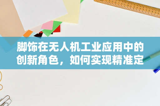 脚饰在无人机工业应用中的创新角色，如何实现精准定位与安全避障？