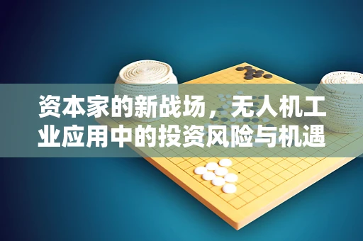 资本家的新战场，无人机工业应用中的投资风险与机遇如何平衡？