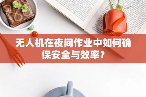 无人机在夜间作业中如何确保安全与效率？