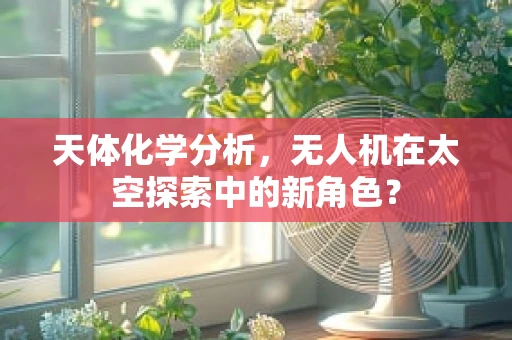 天体化学分析，无人机在太空探索中的新角色？