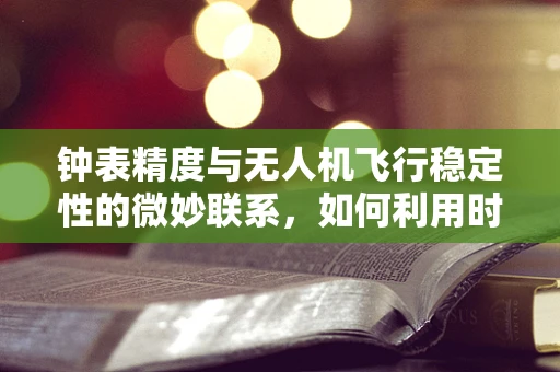 钟表精度与无人机飞行稳定性的微妙联系，如何利用时间之精准，驾驭空中之精准？