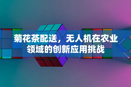 菊花茶配送，无人机在农业领域的创新应用挑战