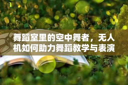 舞蹈室里的空中舞者，无人机如何助力舞蹈教学与表演创新？