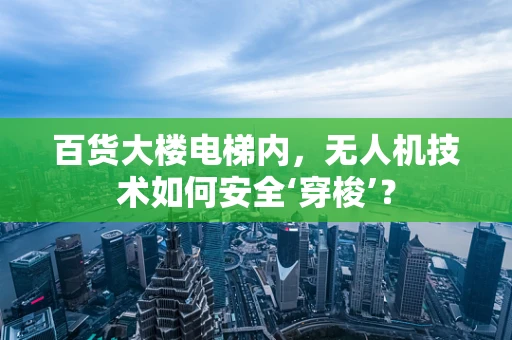 百货大楼电梯内，无人机技术如何安全‘穿梭’？