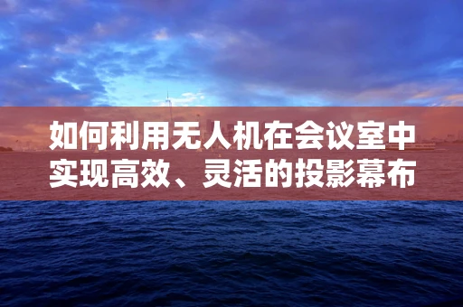 如何利用无人机在会议室中实现高效、灵活的投影幕布部署？