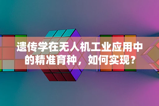 遗传学在无人机工业应用中的精准育种，如何实现？