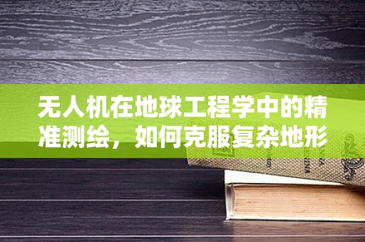 无人机在地球工程学中的精准测绘，如何克服复杂地形挑战？