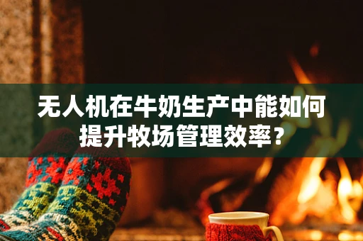 无人机在牛奶生产中能如何提升牧场管理效率？