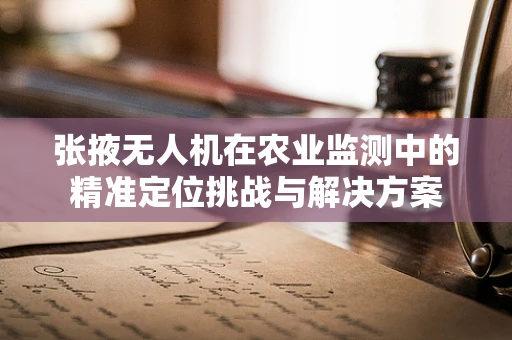 张掖无人机在农业监测中的精准定位挑战与解决方案