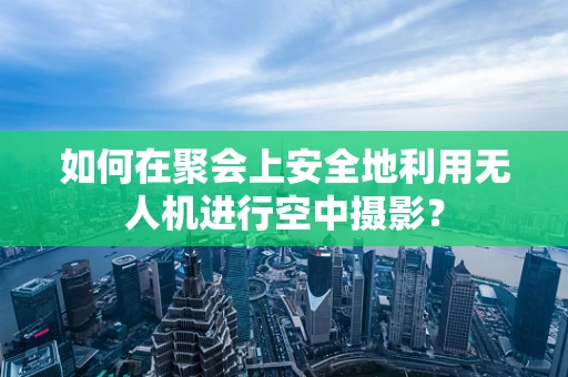 如何在聚会上安全地利用无人机进行空中摄影？