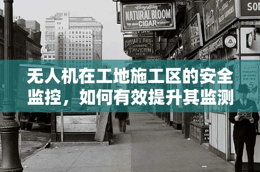 无人机在工地施工区的安全监控，如何有效提升其监测精度与实时性？