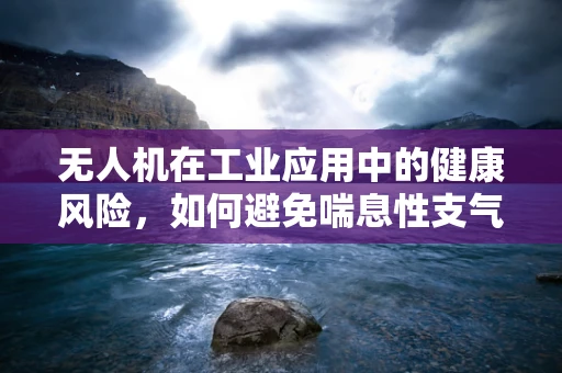 无人机在工业应用中的健康风险，如何避免喘息性支气管炎的威胁？