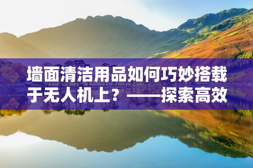 墙面清洁用品如何巧妙搭载于无人机上？——探索高效墙面清洁新方案