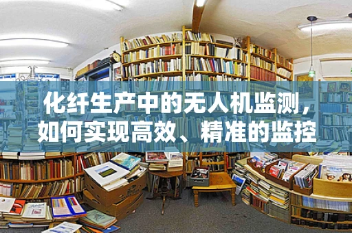 化纤生产中的无人机监测，如何实现高效、精准的监控？