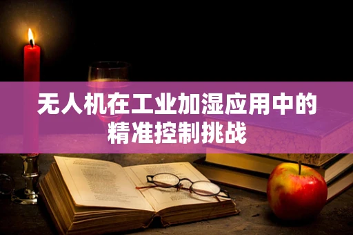 无人机在工业加湿应用中的精准控制挑战