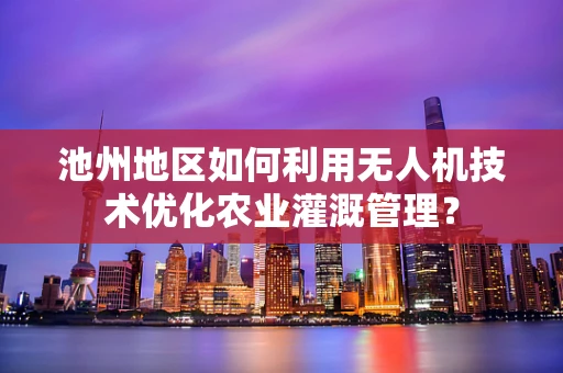 池州地区如何利用无人机技术优化农业灌溉管理？