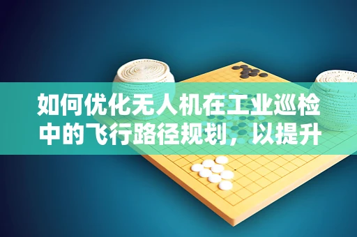 如何优化无人机在工业巡检中的飞行路径规划，以提升工程效率？