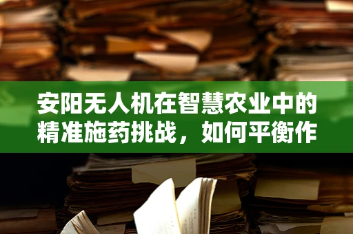 安阳无人机在智慧农业中的精准施药挑战，如何平衡作物保护与环境保护？