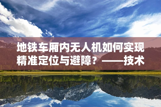 地铁车厢内无人机如何实现精准定位与避障？——技术挑战与解决方案