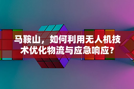 马鞍山，如何利用无人机技术优化物流与应急响应？