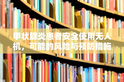 甲状腺炎患者安全使用无人机，可能的风险与预防措施？