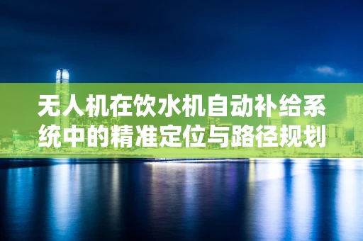 无人机在饮水机自动补给系统中的精准定位与路径规划挑战