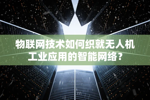 物联网技术如何织就无人机工业应用的智能网络？