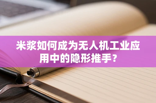 米浆如何成为无人机工业应用中的隐形推手？