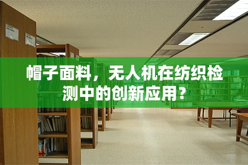 帽子面料，无人机在纺织检测中的创新应用？