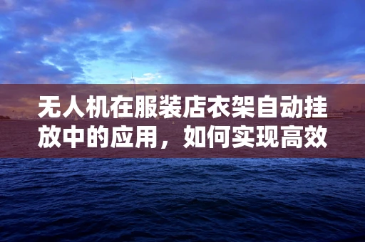 无人机在服装店衣架自动挂放中的应用，如何实现高效、精准的衣架配送？