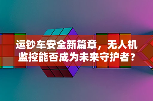 运钞车安全新篇章，无人机监控能否成为未来守护者？