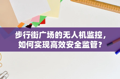 步行街广场的无人机监控，如何实现高效安全监管？