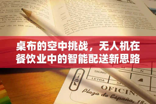 桌布的空中挑战，无人机在餐饮业中的智能配送新思路？